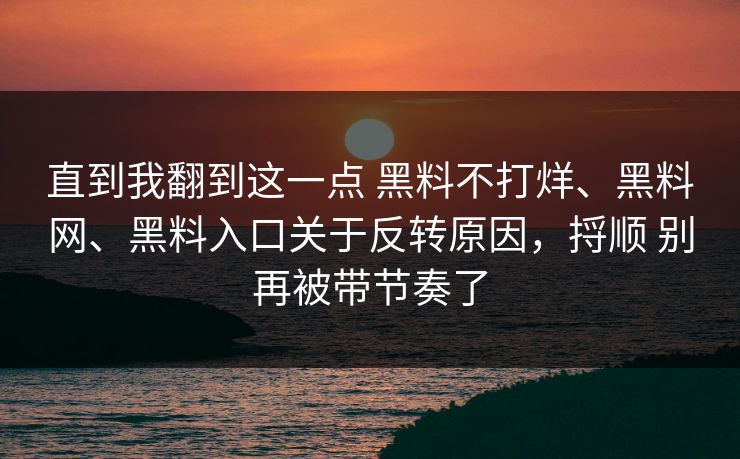 直到我翻到这一点 黑料不打烊、黑料网、黑料入口关于反转原因，捋顺 别再被带节奏了