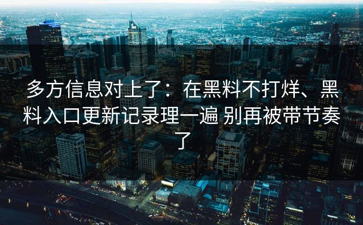 多方信息对上了：在黑料不打烊、黑料入口更新记录理一遍 别再被带节奏了