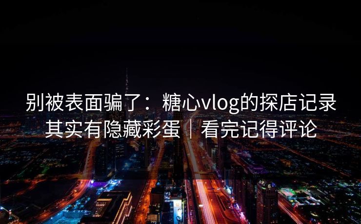 别被表面骗了：糖心vlog的探店记录其实有隐藏彩蛋｜看完记得评论