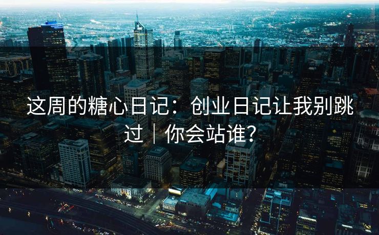 这周的糖心日记：创业日记让我别跳过｜你会站谁？