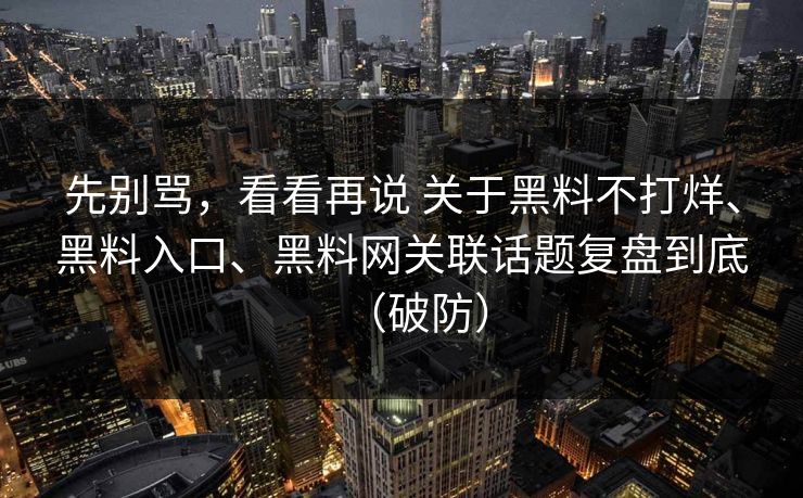 先别骂，看看再说 关于黑料不打烊、黑料入口、黑料网关联话题复盘到底（破防）