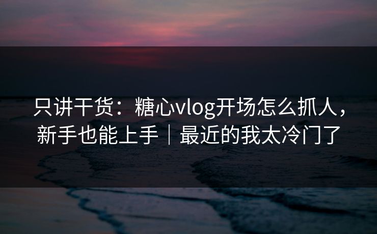 只讲干货：糖心vlog开场怎么抓人，新手也能上手｜最近的我太冷门了