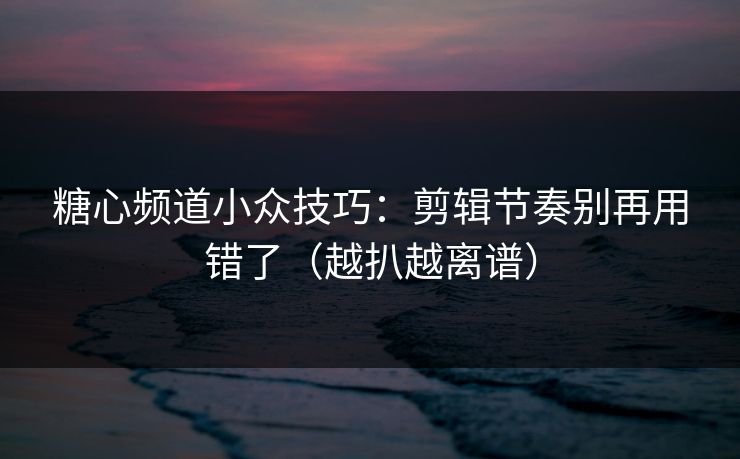 糖心频道小众技巧：剪辑节奏别再用错了（越扒越离谱）