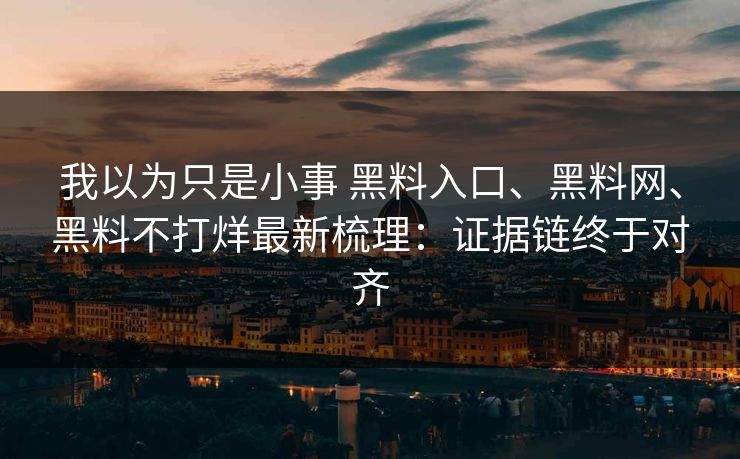 我以为只是小事 黑料入口、黑料网、黑料不打烊最新梳理：证据链终于对齐
