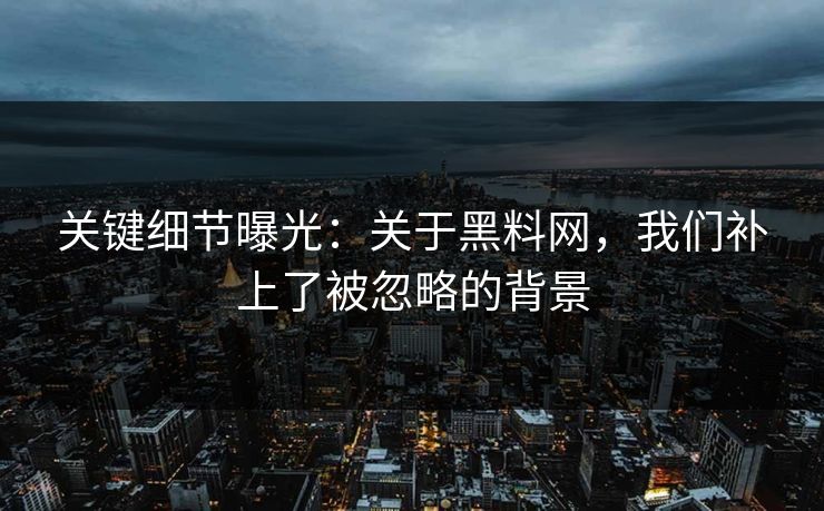 关键细节曝光：关于黑料网，我们补上了被忽略的背景