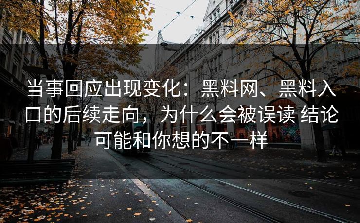 当事回应出现变化：黑料网、黑料入口的后续走向，为什么会被误读 结论可能和你想的不一样