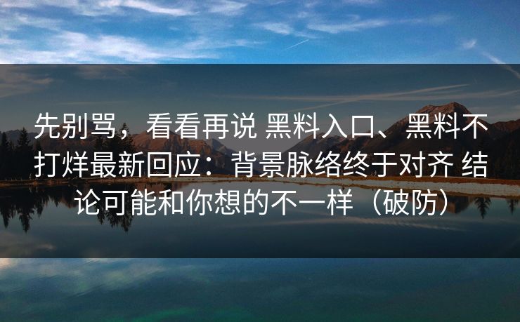 先别骂，看看再说 黑料入口、黑料不打烊最新回应：背景脉络终于对齐 结论可能和你想的不一样（破防）