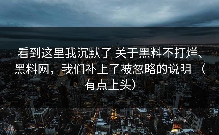 看到这里我沉默了 关于黑料不打烊、黑料网，我们补上了被忽略的说明 （有点上头）