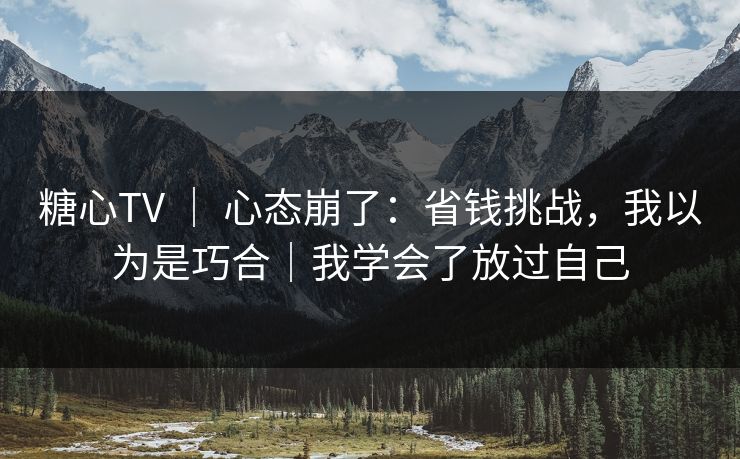 糖心TV ｜ 心态崩了：省钱挑战，我以为是巧合｜我学会了放过自己