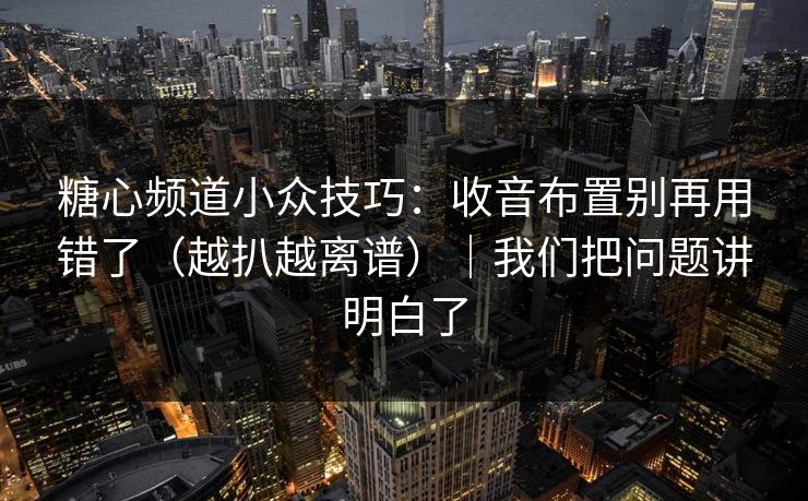 糖心频道小众技巧：收音布置别再用错了（越扒越离谱）｜我们把问题讲明白了