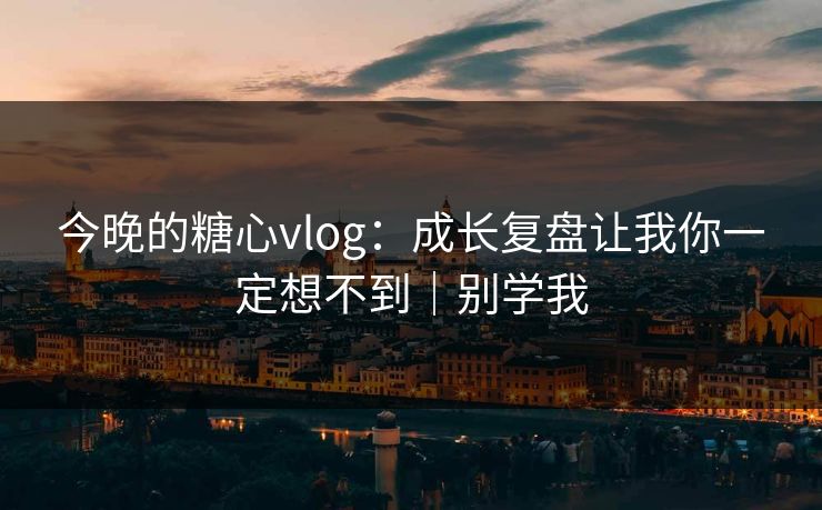 今晚的糖心vlog：成长复盘让我你一定想不到｜别学我