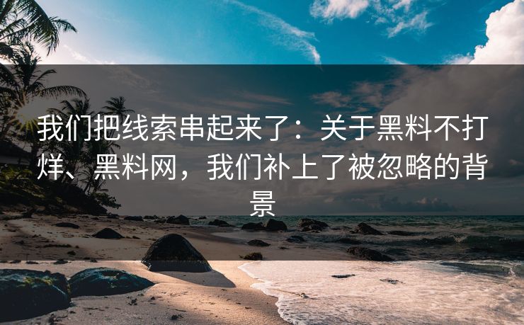 我们把线索串起来了：关于黑料不打烊、黑料网，我们补上了被忽略的背景