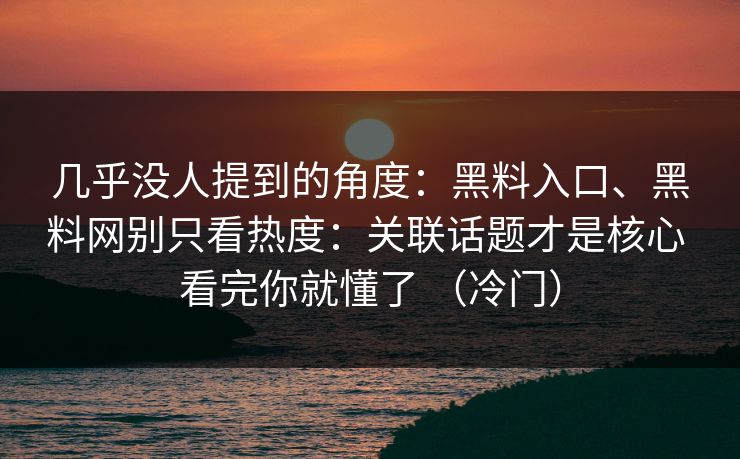几乎没人提到的角度：黑料入口、黑料网别只看热度：关联话题才是核心 看完你就懂了 （冷门）