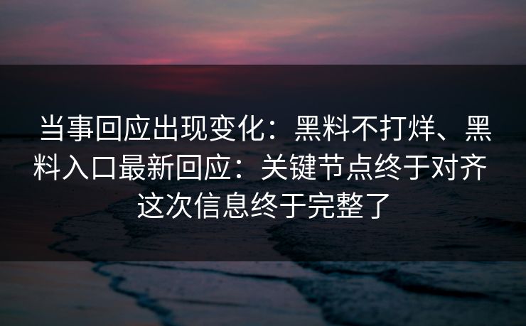 当事回应出现变化：黑料不打烊、黑料入口最新回应：关键节点终于对齐 这次信息终于完整了
