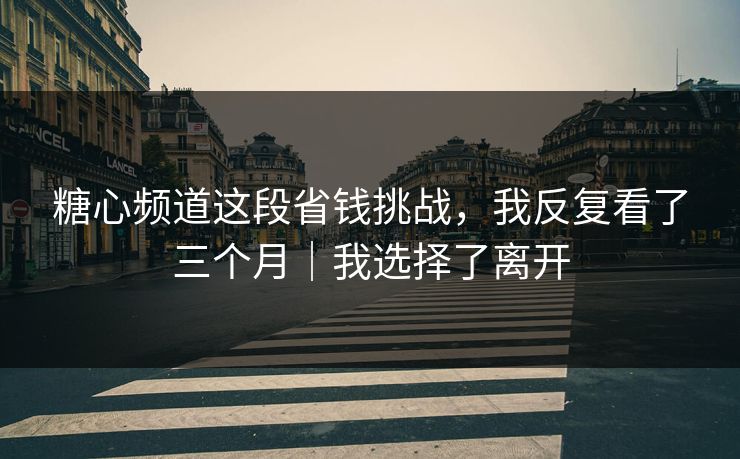 糖心频道这段省钱挑战，我反复看了三个月｜我选择了离开