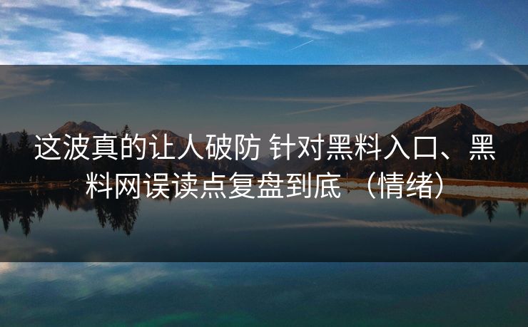 这波真的让人破防 针对黑料入口、黑料网误读点复盘到底 （情绪）