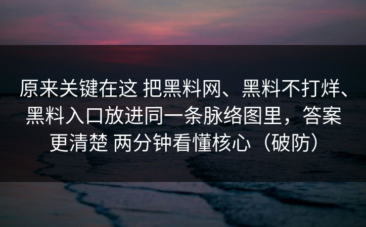 原来关键在这 把黑料网、黑料不打烊、黑料入口放进同一条脉络图里，答案更清楚 两分钟看懂核心（破防）