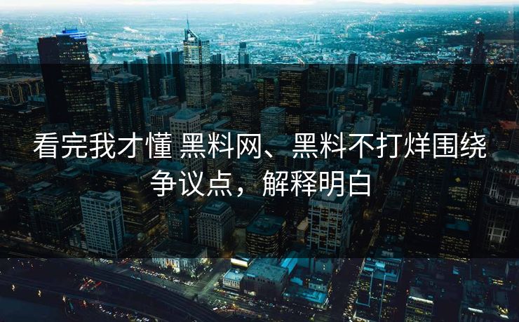 看完我才懂 黑料网、黑料不打烊围绕争议点，解释明白