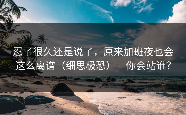 忍了很久还是说了,原来加班夜也会这么离谱(细思极恐)|你会站谁? 忍了很久还是说了,原来加班夜也会这么离谱(细思极恐)|你会站谁?