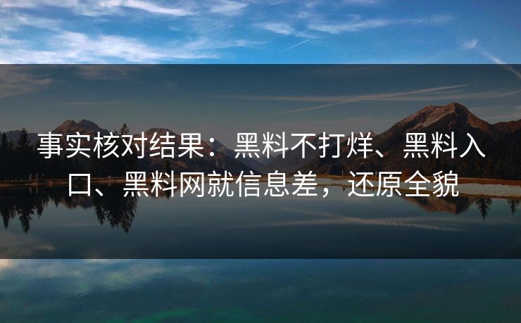 事实核对结果:黑料不打烊、黑料入口、黑料网就信息差,还原全貌 事实核对结果:黑料不打烊、黑料入口、黑料网就信息差,还原全貌