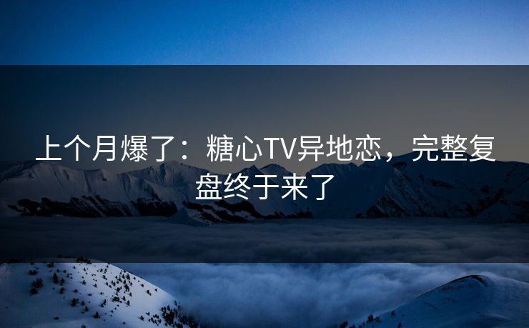 上个月爆了：糖心TV异地恋，完整复盘终于来了