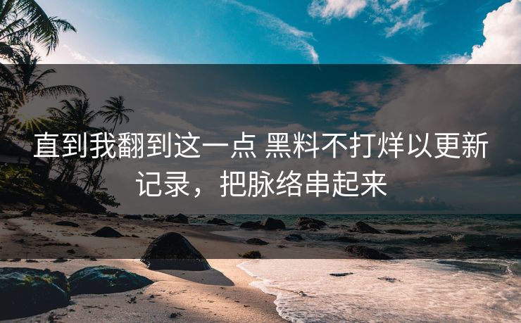直到我翻到这一点 黑料不打烊以更新记录,把脉络串起来 直到我翻到这一点 黑料不打烊以更新记录,把脉络串起来
