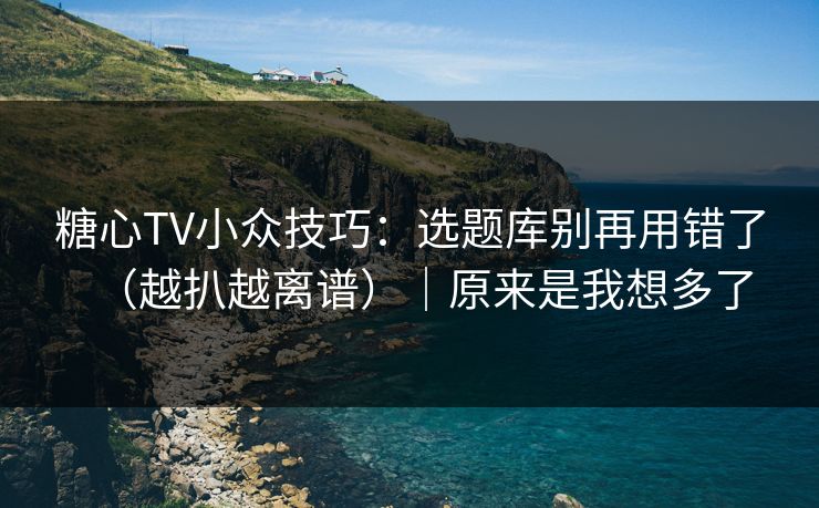 糖心TV小众技巧：选题库别再用错了（越扒越离谱）｜原来是我想多了