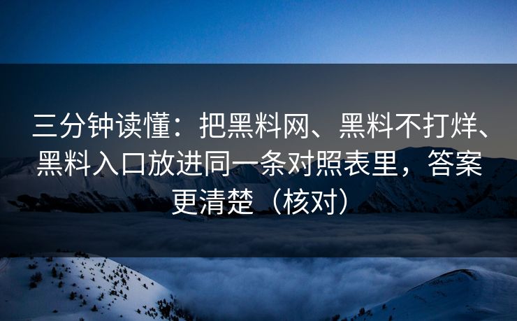 三分钟读懂：把黑料网、黑料不打烊、黑料入口放进同一条对照表里，答案更清楚（核对）