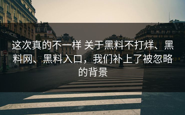 这次真的不一样 关于黑料不打烊、黑料网、黑料入口,我们补上了被忽略的背景 这次真的不一样 关于黑料不打烊、黑料网、黑料入口,我们补上了被忽略的背景