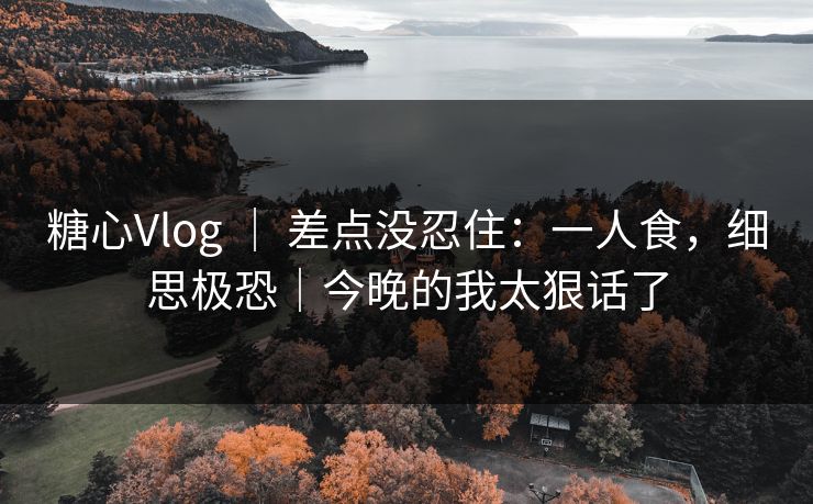 糖心Vlog ｜ 差点没忍住：一人食，细思极恐｜今晚的我太狠话了