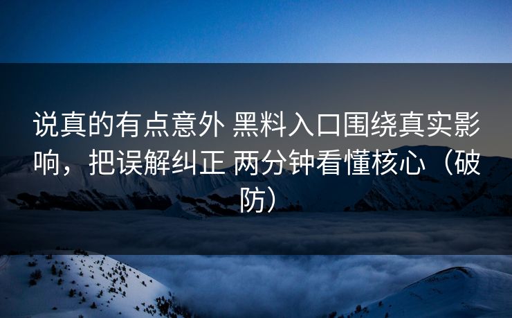 说真的有点意外 黑料入口围绕真实影响，把误解纠正 两分钟看懂核心（破防）