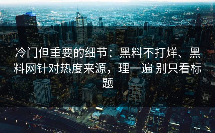 冷门但重要的细节：黑料不打烊、黑料网针对热度来源，理一遍 别只看标题