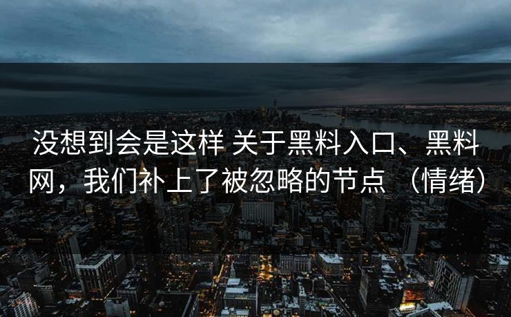 没想到会是这样 关于黑料入口、黑料网，我们补上了被忽略的节点 （情绪）