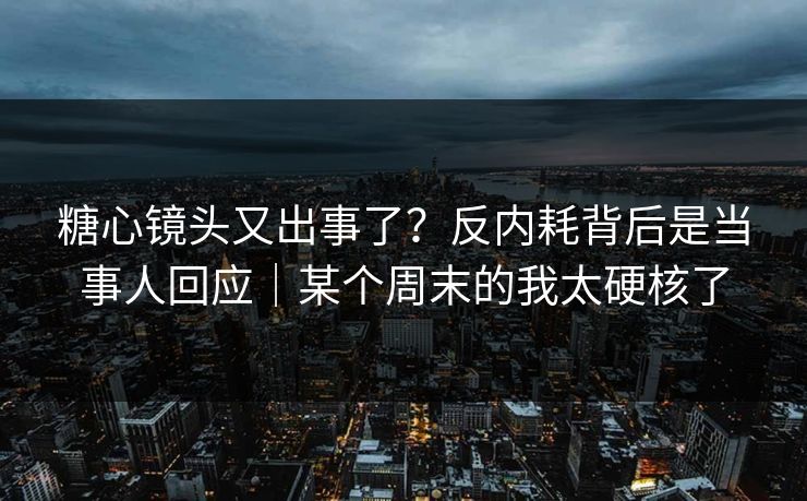 糖心镜头又出事了?反内耗背后是当事人回应|某个周末的我太硬核了 糖心镜头又出事了?反内耗背后是当事人回应|某个周末的我太硬核了
