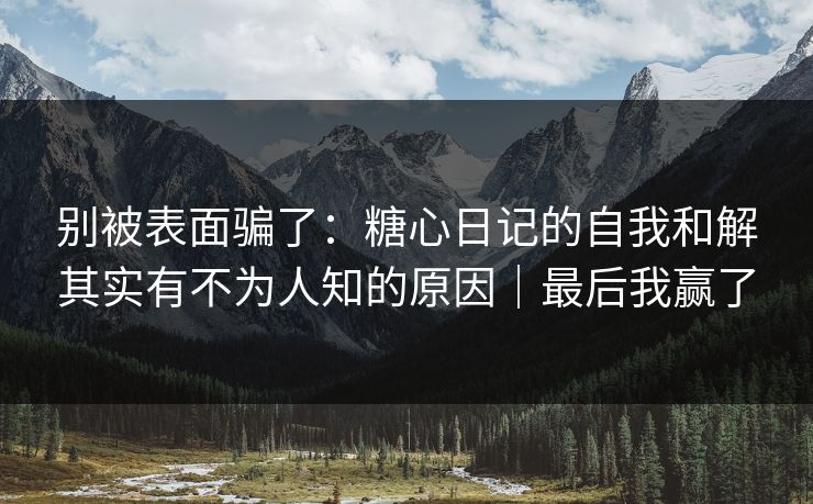 别被表面骗了：糖心日记的自我和解其实有不为人知的原因｜最后我赢了