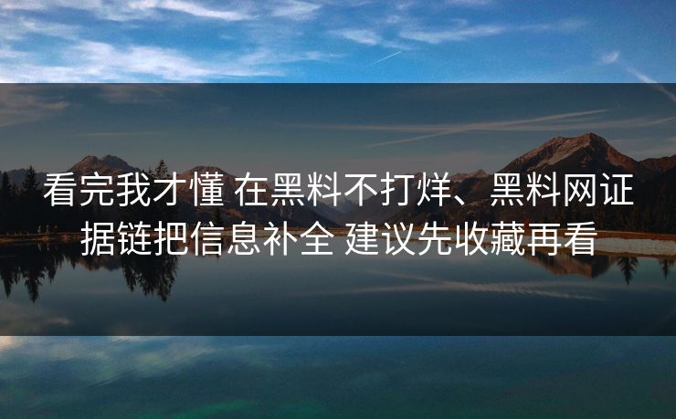 看完我才懂 在黑料不打烊、黑料网证据链把信息补全 建议先收藏再看