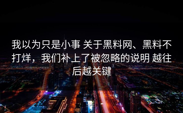 我以为只是小事 关于黑料网、黑料不打烊,我们补上了被忽略的说明 越往后越关键 我以为只是小事 关于黑料网、黑料不打烊,我们补上了被忽略的说明 越往后越关键
