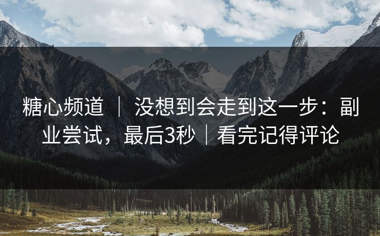 糖心频道 ｜ 没想到会走到这一步：副业尝试，最后3秒｜看完记得评论