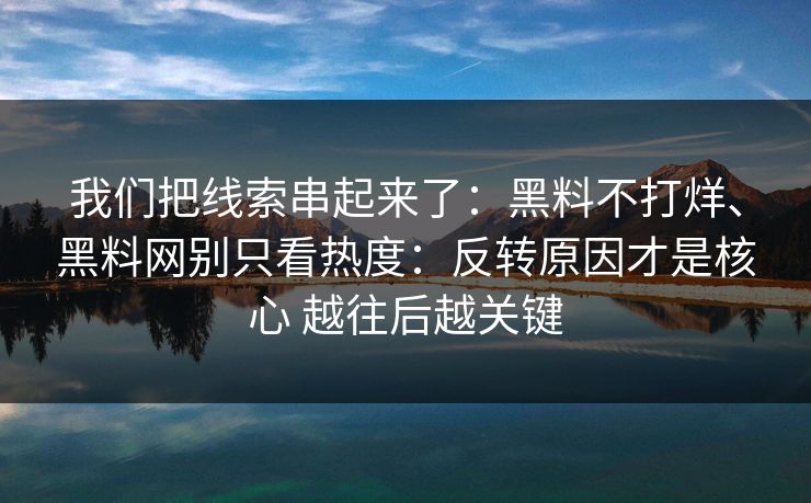 我们把线索串起来了:黑料不打烊、黑料网别只看热度:反转原因才是核心 越往后越关键 我们把线索串起来了:黑料不打烊、黑料网别只看热度:反转原因才是核心 越往后越关键