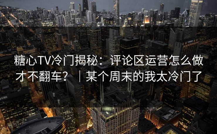 糖心TV冷门揭秘:评论区运营怎么做才不翻车?|某个周末的我太冷门了 糖心TV冷门揭秘:评论区运营怎么做才不翻车?|某个周末的我太冷门了
