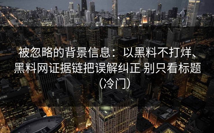 被忽略的背景信息：以黑料不打烊、黑料网证据链把误解纠正 别只看标题（冷门）