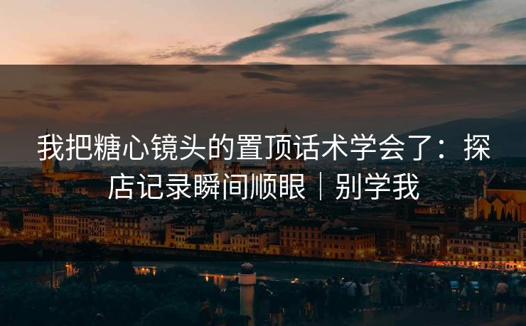 我把糖心镜头的置顶话术学会了:探店记录瞬间顺眼|别学我 我把糖心镜头的置顶话术学会了:探店记录瞬间顺眼|别学我