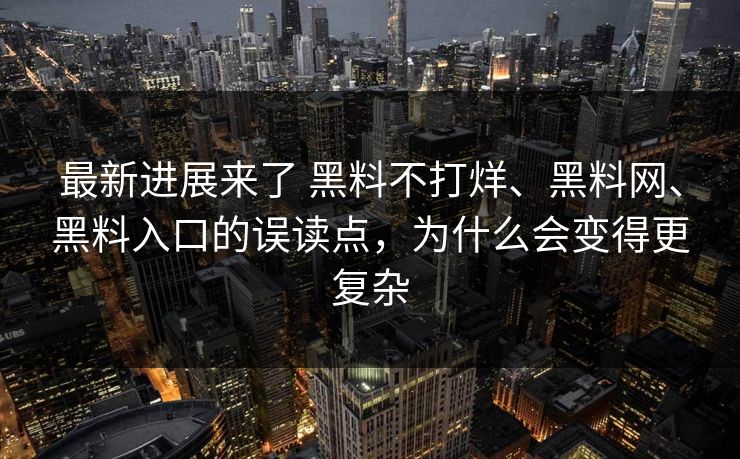最新进展来了 黑料不打烊、黑料网、黑料入口的误读点,为什么会变得更复杂 最新进展来了 黑料不打烊、黑料网、黑料入口的误读点,为什么会变得更复杂