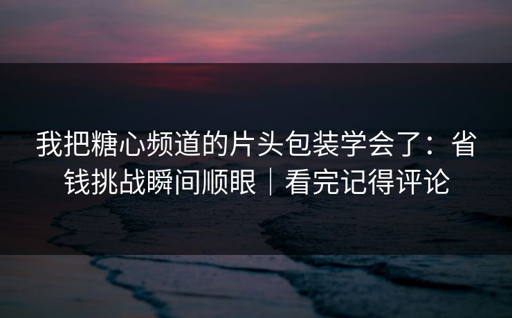 我把糖心频道的片头包装学会了：省钱挑战瞬间顺眼｜看完记得评论