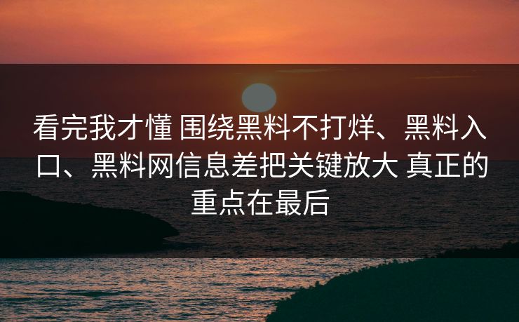 看完我才懂 围绕黑料不打烊、黑料入口、黑料网信息差把关键放大 真正的重点在最后