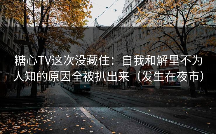 糖心TV这次没藏住：自我和解里不为人知的原因全被扒出来（发生在夜市）