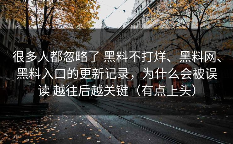 很多人都忽略了 黑料不打烊、黑料网、黑料入口的更新记录,为什么会被误读 越往后越关键(有点上头) 很多人都忽略了 黑料不打烊、黑料网、黑料入口的更新记录,为什么会被误读 越往后越关键(有点上头)