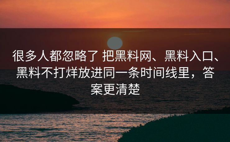 很多人都忽略了 把黑料网、黑料入口、黑料不打烊放进同一条时间线里,答案更清楚 很多人都忽略了 把黑料网、黑料入口、黑料不打烊放进同一条时间线里,答案更清楚