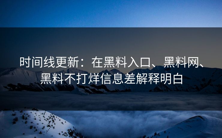 时间线更新:在黑料入口、黑料网、黑料不打烊信息差解释明白 时间线更新:在黑料入口、黑料网、黑料不打烊信息差解释明白