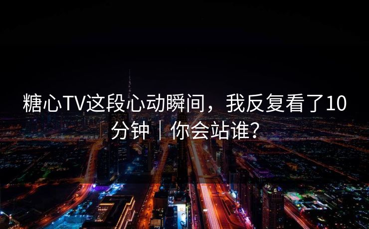 糖心TV这段心动瞬间，我反复看了10分钟｜你会站谁？
